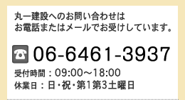 丸一建設へのお問い合わせは お電話またはメールでお受けしています。06-6461-3937 受付時間：09:00〜18:00 休業日：日・祝・第1第3土曜日